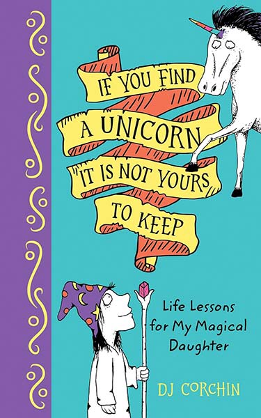 If You Find a Unicorn, It Is Not Yours to Keep : Life Lessons for My Magical Daughter